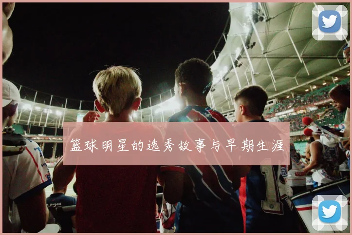 篮球明星的选秀故事与早期生涯