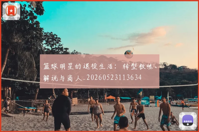 篮球明星的退役生活：转型教练、解说与商人_20260523113634